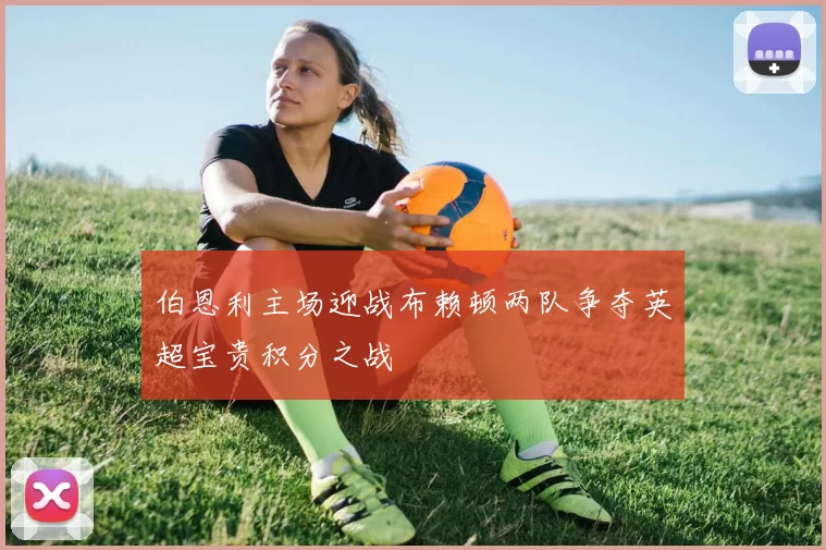 伯恩利主场迎战布赖顿两队争夺英超宝贵积分之战