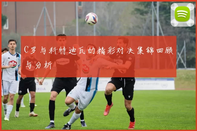 C罗与科特迪瓦的精彩对决集锦回顾与分析