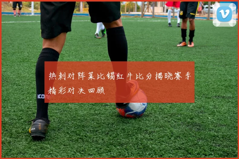 热刺对阵莱比锡红牛比分揭晓赛季精彩对决回顾