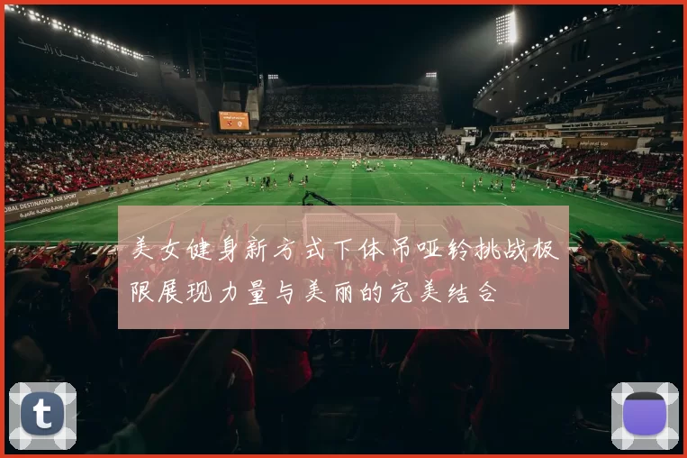 美女健身新方式下体吊哑铃挑战极限展现力量与美丽的完美结合