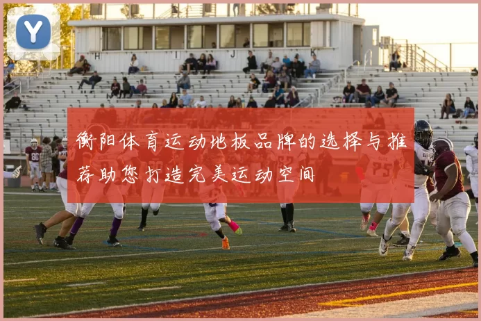 衡阳体育运动地板品牌的选择与推荐助您打造完美运动空间