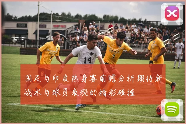 国足与印度热身赛前瞻分析期待新战术与球员表现的精彩碰撞