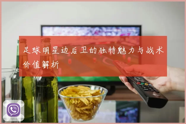 足球明星边后卫的独特魅力与战术价值解析