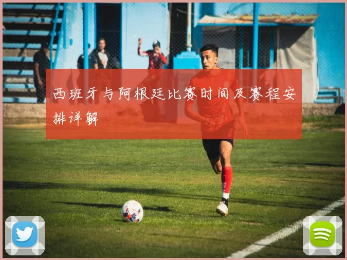 西班牙与阿根廷比赛时间及赛程安排详解