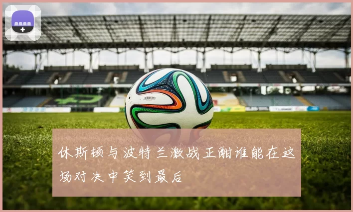 休斯顿与波特兰激战正酣谁能在这场对决中笑到最后