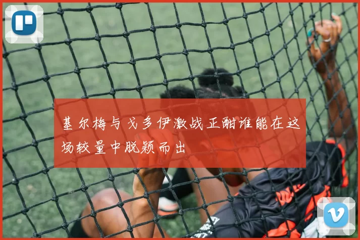基尔梅与戈多伊激战正酣谁能在这场较量中脱颖而出