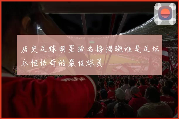 历史足球明星排名榜揭晓谁是足坛永恒传奇的最佳球员