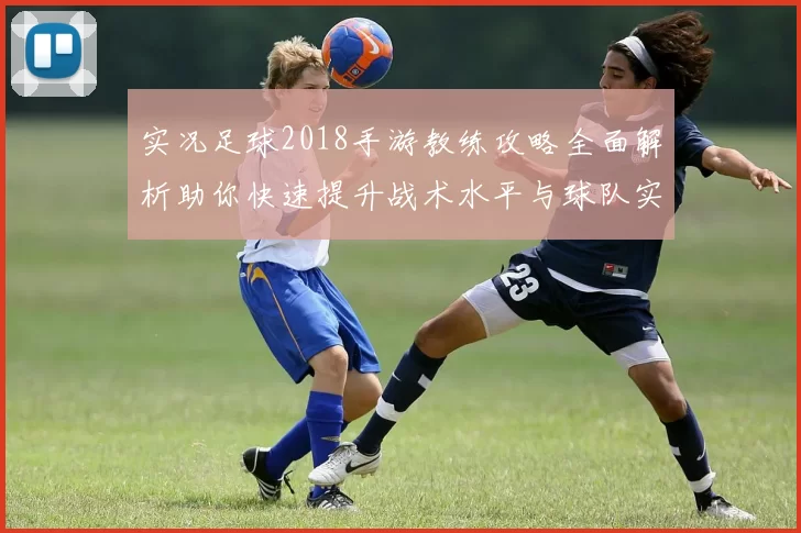 实况足球2018手游教练攻略全面解析助你快速提升战术水平与球队实力