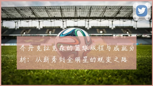 乔丹克拉克森的篮球旅程与成就分析：从新秀到全明星的蜕变之路
