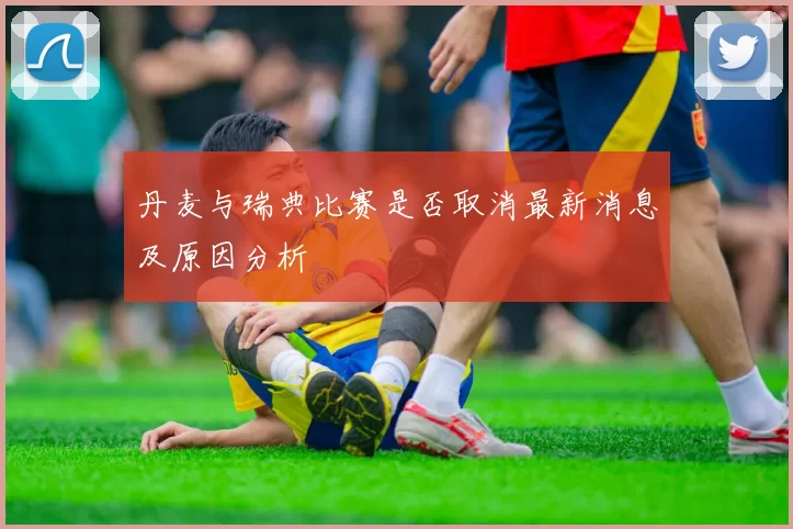 丹麦与瑞典比赛是否取消最新消息及原因分析